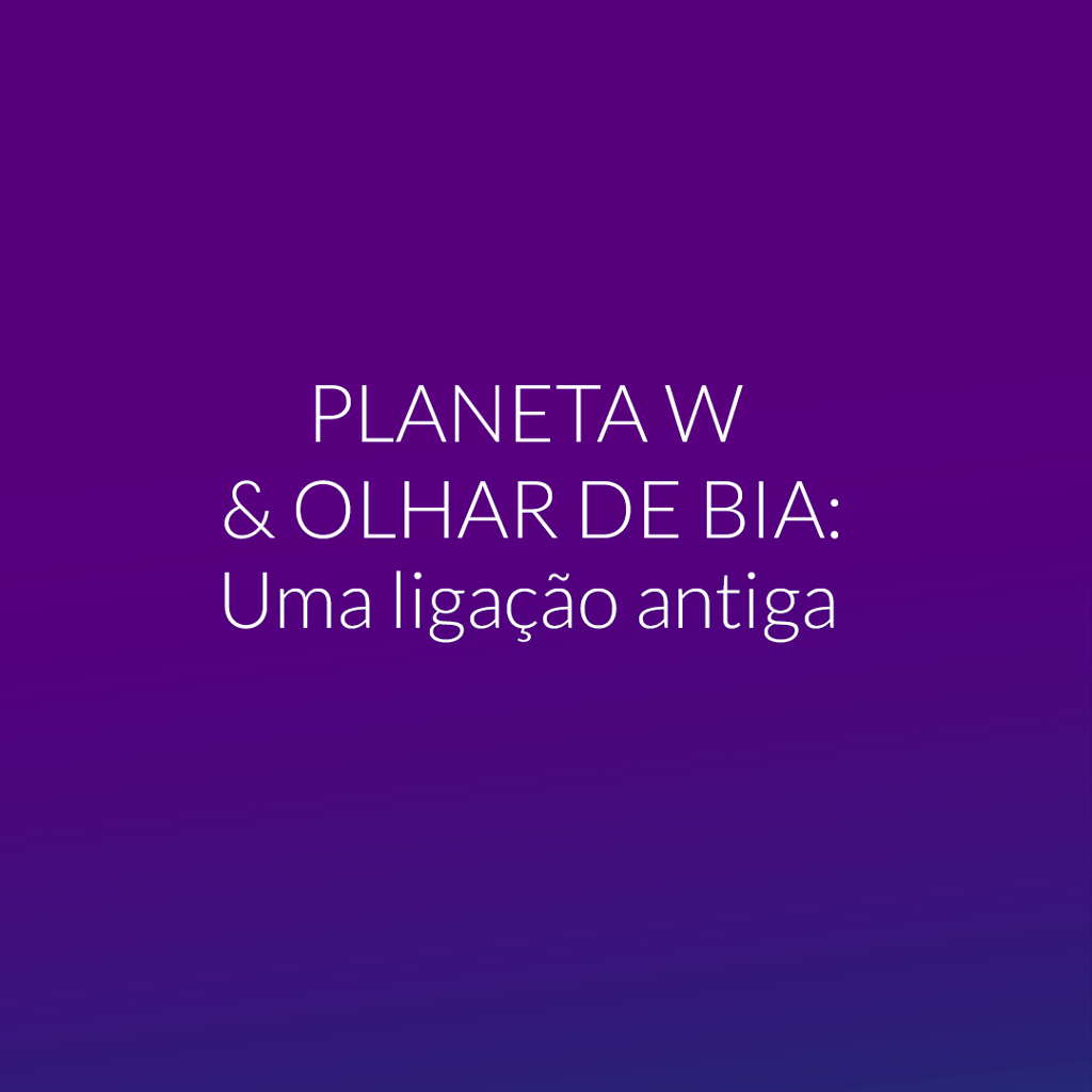 Planeta W & Olhar de Bia: Uma ligação antiga